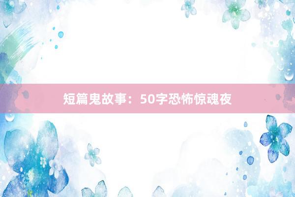 短篇鬼故事:50字恐怖惊魂夜