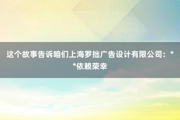 这个故事告诉咱们上海罗拙广告设计有限公司:**依赖荣幸