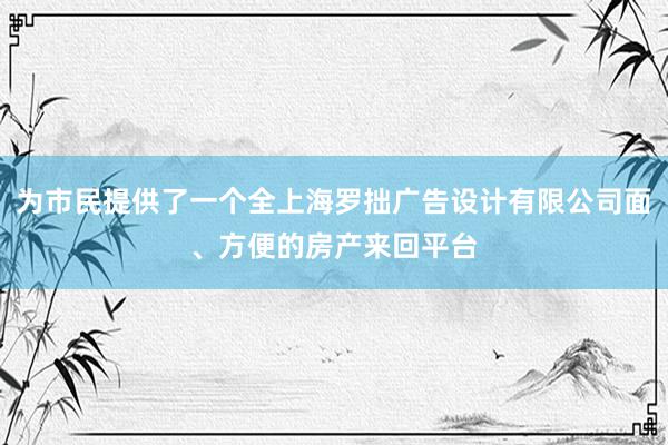为市民提供了一个全上海罗拙广告设计有限公司面、方便的房产来回平台