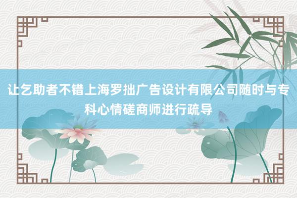 让乞助者不错上海罗拙广告设计有限公司随时与专科心情磋商师进行疏导