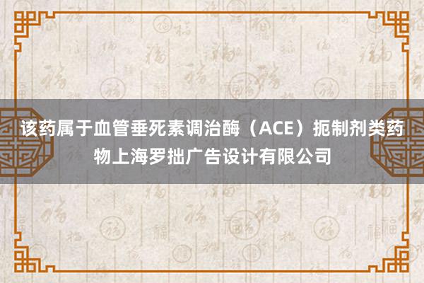 该药属于血管垂死素调治酶(ACE)扼制剂类药物上海罗拙广告设计有限公司