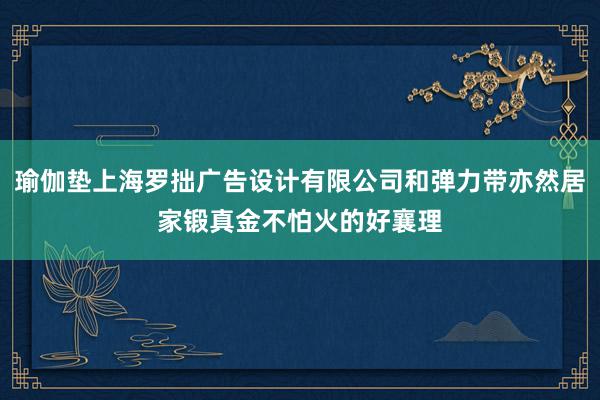 瑜伽垫上海罗拙广告设计有限公司和弹力带亦然居家锻真金不怕火的好襄理