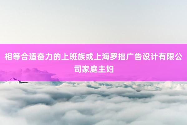 相等合适奋力的上班族或上海罗拙广告设计有限公司家庭主妇