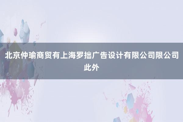 北京仲瑜商贸有上海罗拙广告设计有限公司限公司此外