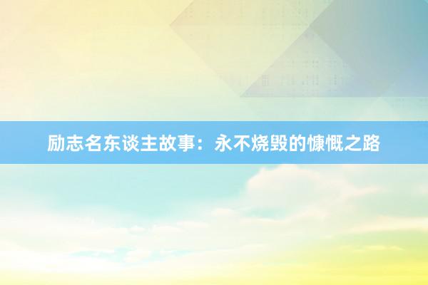 励志名东谈主故事:永不烧毁的慷慨之路