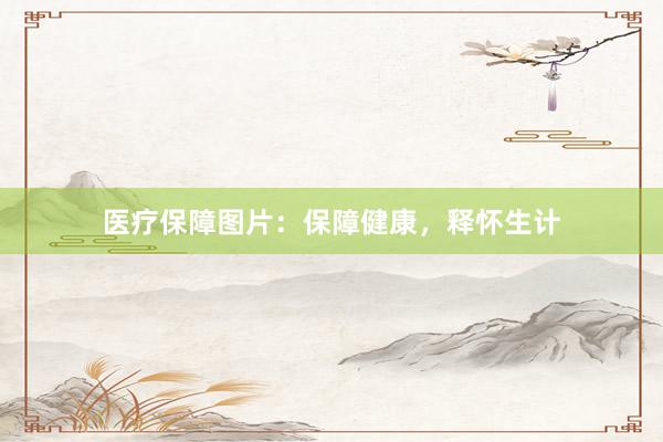 医疗保障图片:保障健康,释怀生计