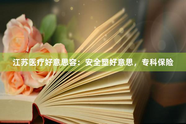 江苏医疗好意思容：安全塑好意思，专科保险