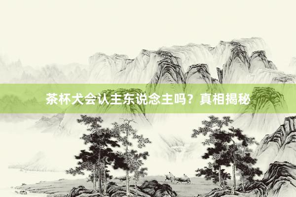 茶杯犬会认主东说念主吗？真相揭秘