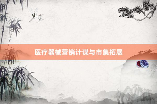 医疗器械营销计谋与市集拓展