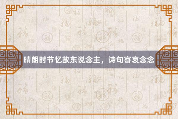 晴朗时节忆故东说念主,诗句寄哀念念